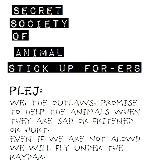 we, the outlaws, promise to help the animals when they are sad or fritened or hurt. even if we are not alowd we will fly under the raydar.
