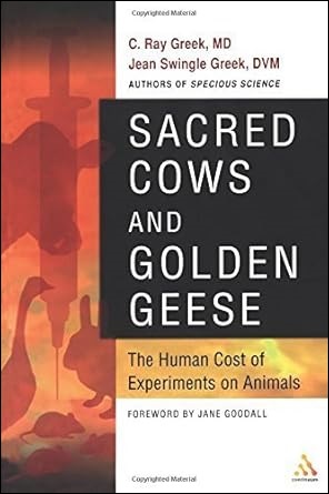 Sacred Cows and Golden Geese: the human cost of experiments on animals by Ray Greek MD and Jean Swingle Greek DVM